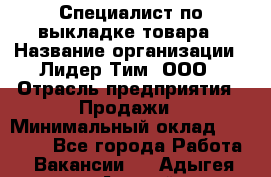 Специалист по выкладке товара › Название организации ­ Лидер Тим, ООО › Отрасль предприятия ­ Продажи › Минимальный оклад ­ 30 000 - Все города Работа » Вакансии   . Адыгея респ.,Адыгейск г.